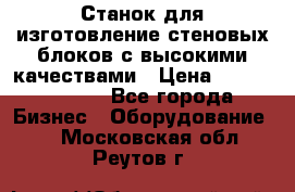  Станок для изготовление стеновых блоков с высокими качествами › Цена ­ 311 592 799 - Все города Бизнес » Оборудование   . Московская обл.,Реутов г.